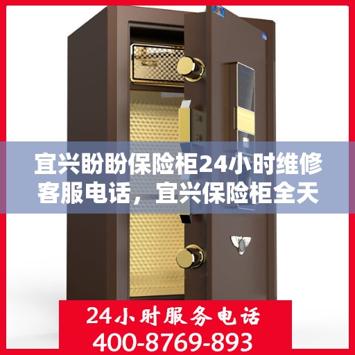 宜兴盼盼保险柜24小时维修客服电话，宜兴保险柜全天候维修服务热线，专业解决您的安全锁事