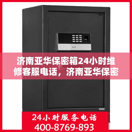 济南亚华保密箱24小时维修客服电话，济南亚华保密箱全天候专业维修服务热线电话