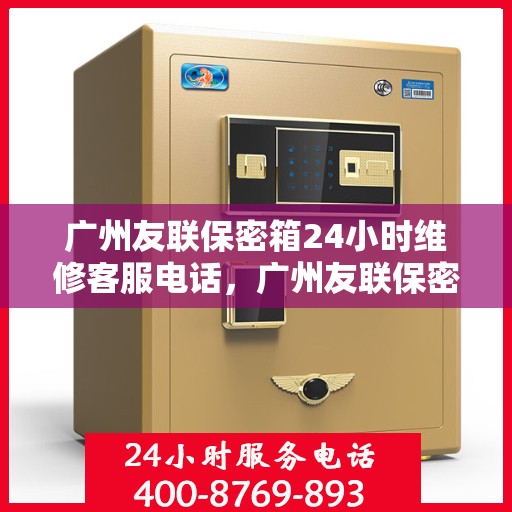 广州友联保密箱24小时维修客服电话，广州友联保密箱全天候专业维修服务热线电话