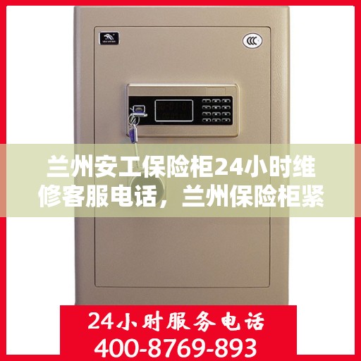 兰州安工保险柜24小时维修客服电话，兰州保险柜紧急维修服务热线全天候响应