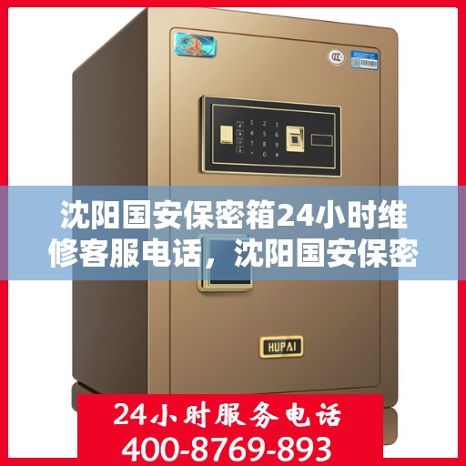 沈阳国安保密箱24小时维修客服电话，沈阳国安保密箱全天候专业维修客服热线