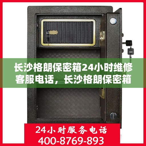长沙格朗保密箱24小时维修客服电话，长沙格朗保密箱全天候专业维修服务热线电话