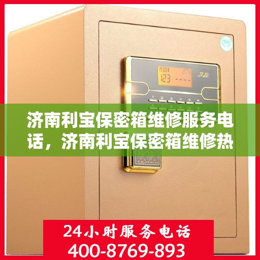 济南利宝保密箱维修服务电话，济南利宝保密箱维修热线专业服务团队