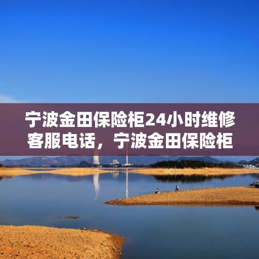宁波金田保险柜24小时维修客服电话，宁波金田保险柜全天候专业维修服务热线