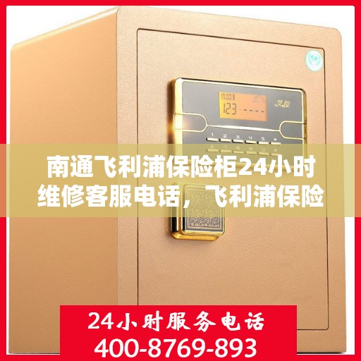 南通飞利浦保险柜24小时维修客服电话，飞利浦保险柜南通全天候专业维修服务热线