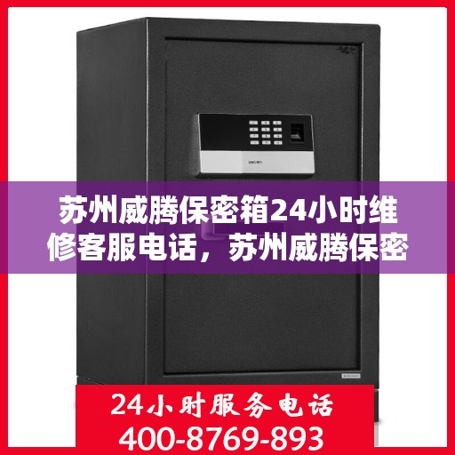 苏州威腾保密箱24小时维修客服电话，苏州威腾保密箱全天候专业维修服务热线