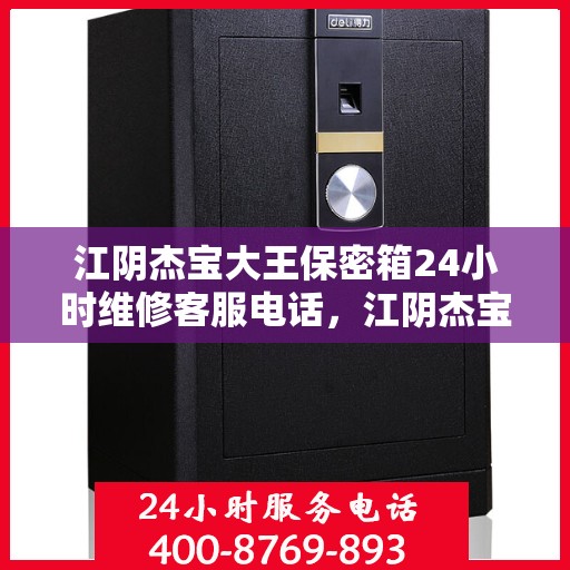 江阴杰宝大王保密箱24小时维修客服电话，江阴杰宝大王保密箱全天候专业维修服务热线电话