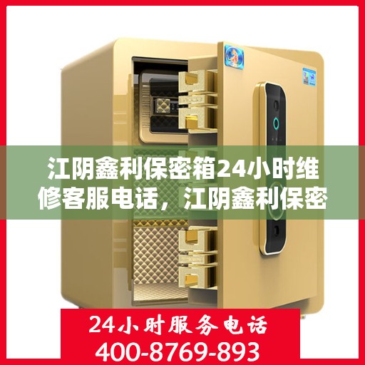 江阴鑫利保密箱24小时维修客服电话，江阴鑫利保密箱全天候维修服务热线电话公布