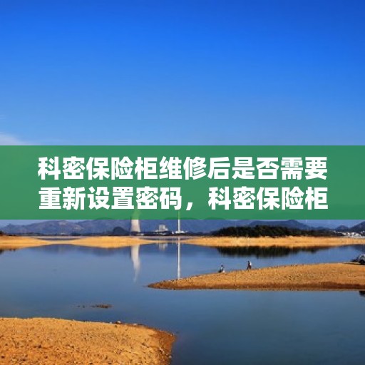 科密保险柜维修后是否需要重新设置密码，科密保险柜维修后的密码重置指南，是否需要重新设置密码？