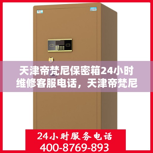 天津帝梵尼保密箱24小时维修客服电话，天津帝梵尼保密箱全天候专业维修服务热线电话