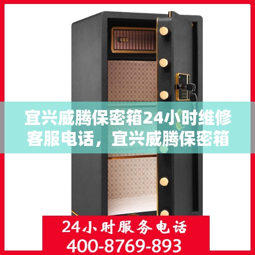 宜兴威腾保密箱24小时维修客服电话，宜兴威腾保密箱全天候专业维修服务热线电话