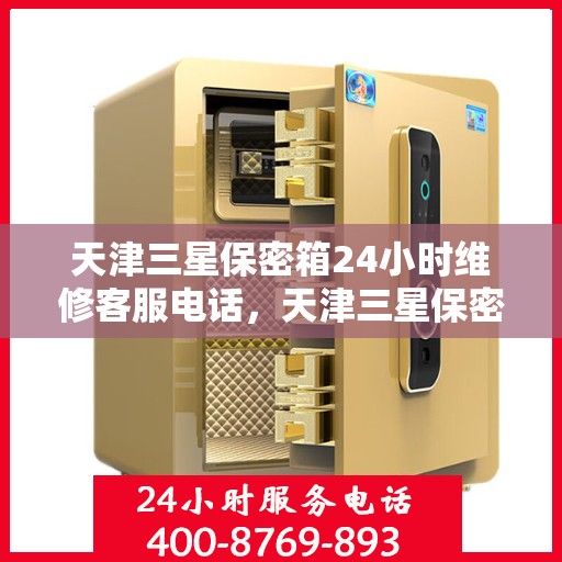 天津三星保密箱24小时维修客服电话，天津三星保密箱全天候专业维修客服热线