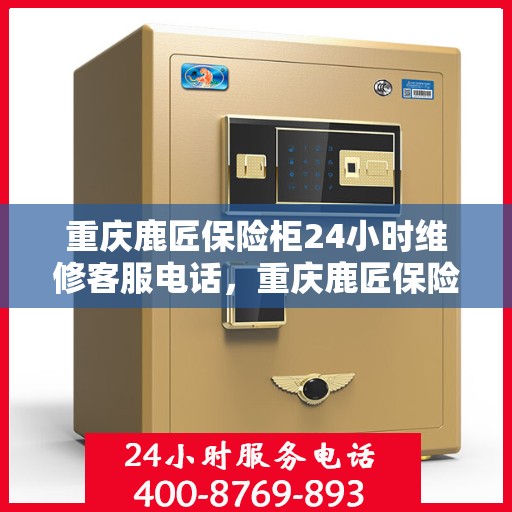 重庆鹿匠保险柜24小时维修客服电话，重庆鹿匠保险柜全天候专业维修服务热线