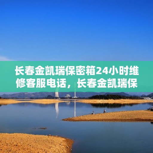 长春金凯瑞保密箱24小时维修客服电话，长春金凯瑞保密箱全天候维修服务热线