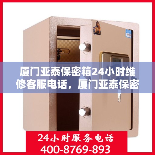 厦门亚泰保密箱24小时维修客服电话，厦门亚泰保密箱全天候维修服务热线电话