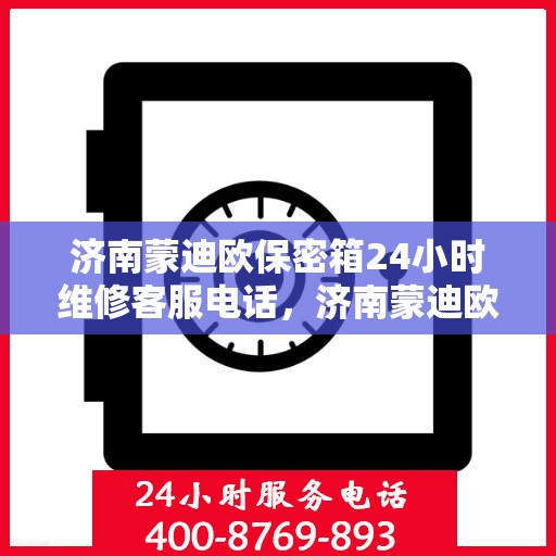济南蒙迪欧保密箱24小时维修客服电话，济南蒙迪欧保密箱全天候维修服务热线