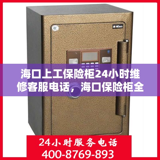 海口上工保险柜24小时维修客服电话，海口保险柜全天候维修服务热线电话曝光