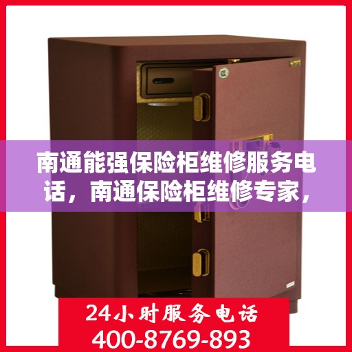 南通能强保险柜维修服务电话，南通保险柜维修专家，快速响应能强保险柜服务热线