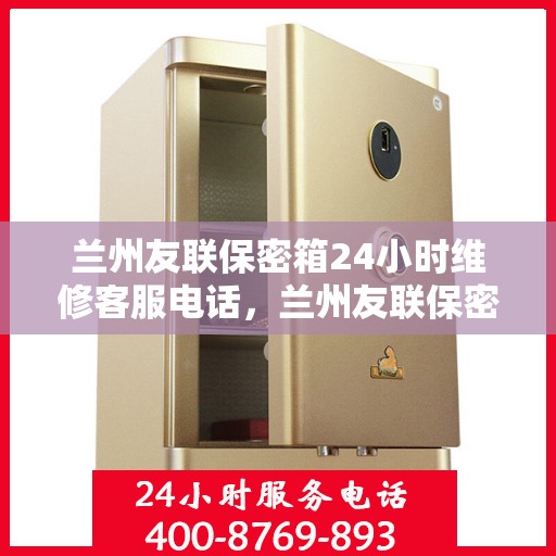 兰州友联保密箱24小时维修客服电话，兰州友联保密箱全天候维修服务热线公布