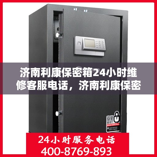 济南利康保密箱24小时维修客服电话，济南利康保密箱全天候维修服务热线
