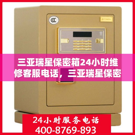 三亚瑞星保密箱24小时维修客服电话，三亚瑞星保密箱全天候专业维修服务热线