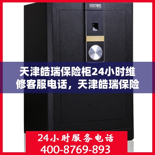 天津皓瑞保险柜24小时维修客服电话，天津皓瑞保险柜全天候专业维修服务热线