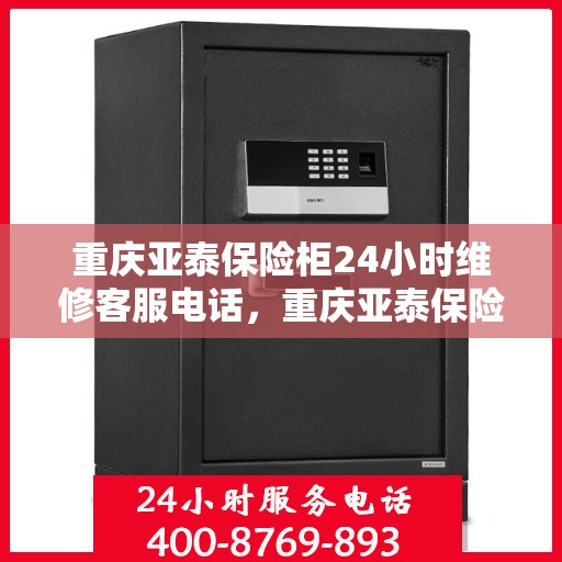 重庆亚泰保险柜24小时维修客服电话，重庆亚泰保险柜全天候专业维修服务热线电话