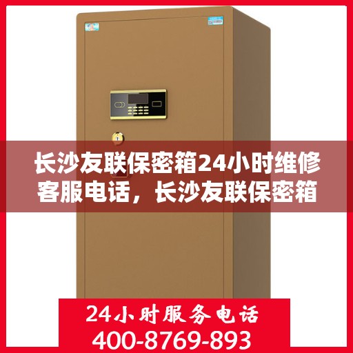 长沙友联保密箱24小时维修客服电话，长沙友联保密箱全天候专业维修服务热线电话