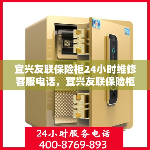 宜兴友联保险柜24小时维修客服电话，宜兴友联保险柜全天候专业维修服务热线