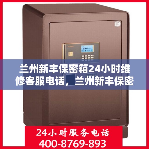 兰州新丰保密箱24小时维修客服电话，兰州新丰保密箱全天候维修服务热线