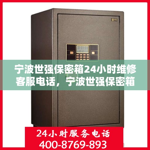 宁波世强保密箱24小时维修客服电话，宁波世强保密箱全天候维修服务热线