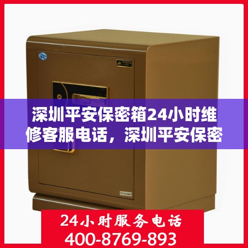 深圳平安保密箱24小时维修客服电话，深圳平安保密箱全天候维修服务热线，专业解决您的紧急需求！