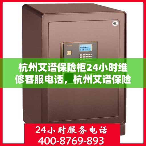 杭州艾谱保险柜24小时维修客服电话，杭州艾谱保险柜全天候专业维修服务热线
