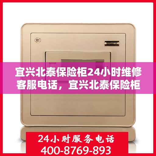 宜兴北泰保险柜24小时维修客服电话，宜兴北泰保险柜全天候专业维修服务热线