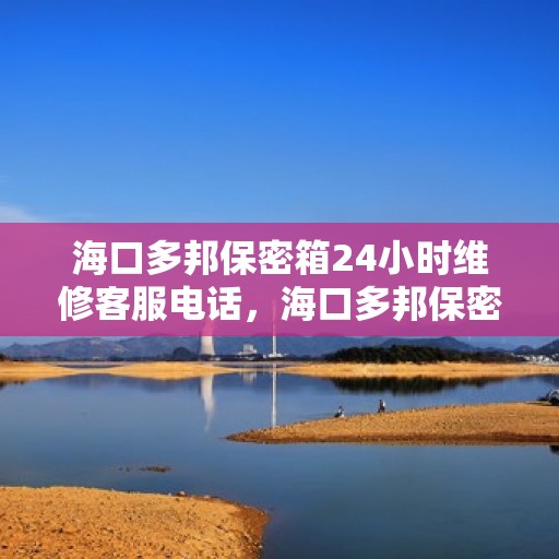 海口多邦保密箱24小时维修客服电话，海口多邦保密箱全天候专业维修服务热线