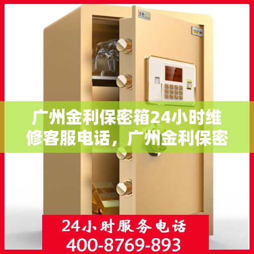 广州金利保密箱24小时维修客服电话，广州金利保密箱全天候专业维修服务热线电话