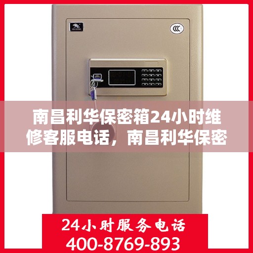 南昌利华保密箱24小时维修客服电话，南昌利华保密箱全天候专业维修服务热线电话