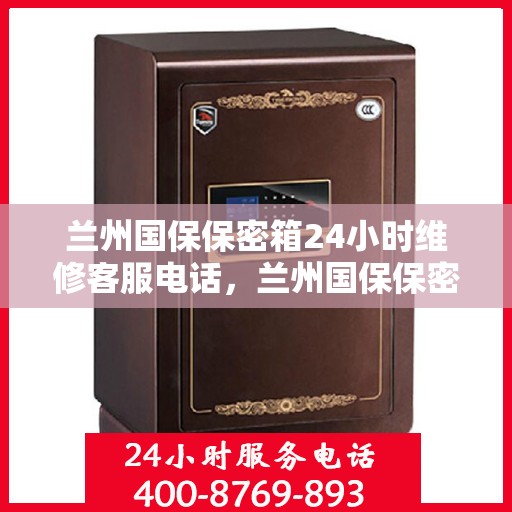 兰州国保保密箱24小时维修客服电话，兰州国保保密箱全天候维修服务热线