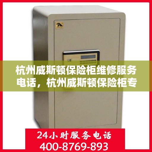 杭州威斯顿保险柜维修服务电话，杭州威斯顿保险柜专业维修团队联系电话