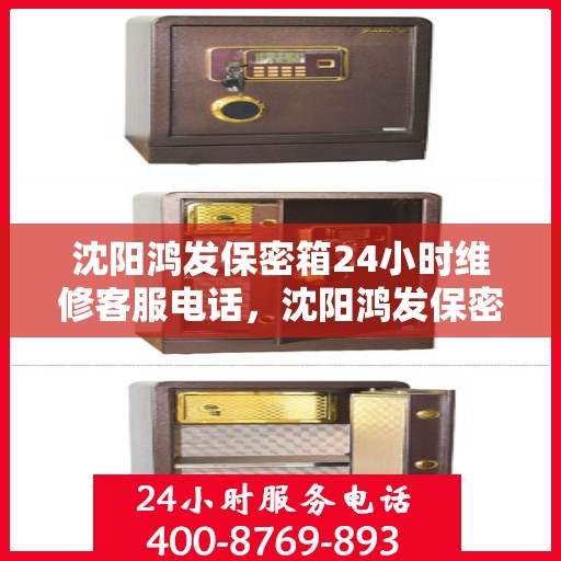 沈阳鸿发保密箱24小时维修客服电话，沈阳鸿发保密箱全天候专业维修服务热线电话