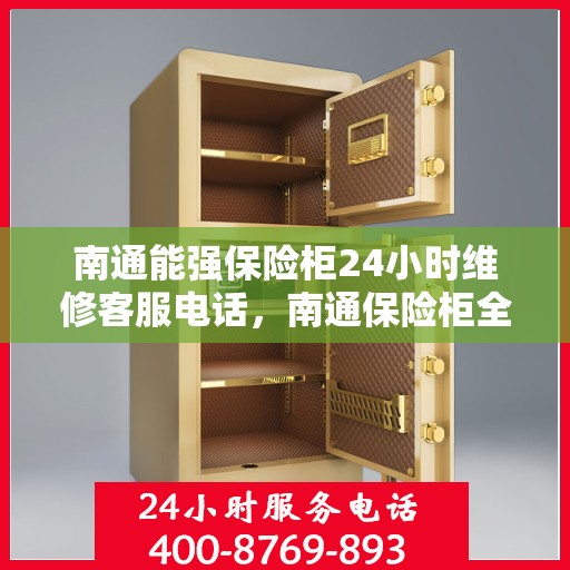 南通能强保险柜24小时维修客服电话，南通保险柜全天候维修服务热线，专业解决保险柜问题，快速响应客户需求