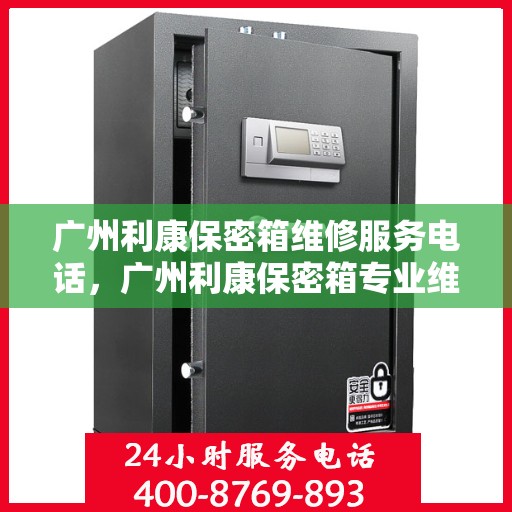 广州利康保密箱维修服务电话，广州利康保密箱专业维修团队联系电话