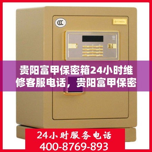 贵阳富甲保密箱24小时维修客服电话，贵阳富甲保密箱全天候专业维修服务热线