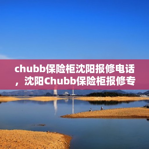 chubb保险柜沈阳报修电话，沈阳Chubb保险柜报修专线，专业售后维修服务团队为您排忧解难