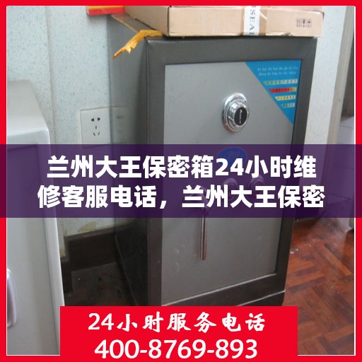 兰州大王保密箱24小时维修客服电话，兰州大王保密箱全天候维修服务热线