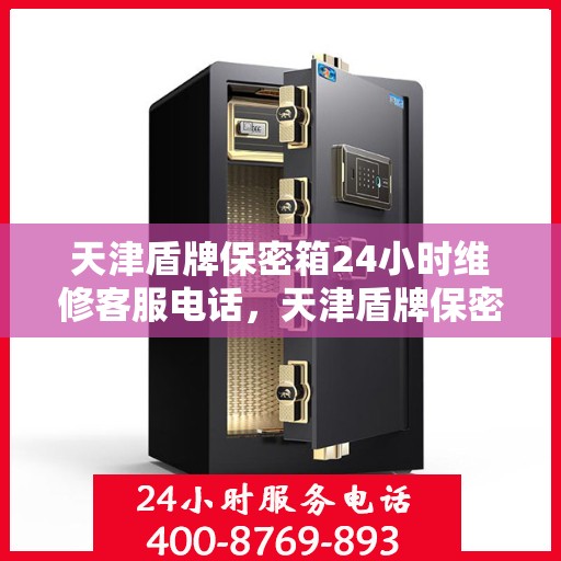天津盾牌保密箱24小时维修客服电话，天津盾牌保密箱全天候专业维修服务热线