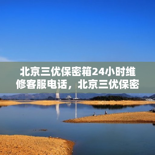 北京三优保密箱24小时维修客服电话，北京三优保密箱全天候专业维修服务热线电话