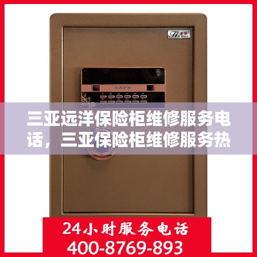 三亚远洋保险柜维修服务电话，三亚保险柜维修服务热线及专业维修团队介绍