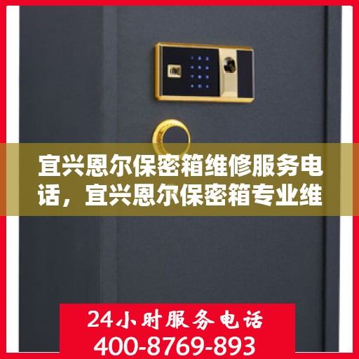宜兴恩尔保密箱维修服务电话，宜兴恩尔保密箱专业维修团队联系电话