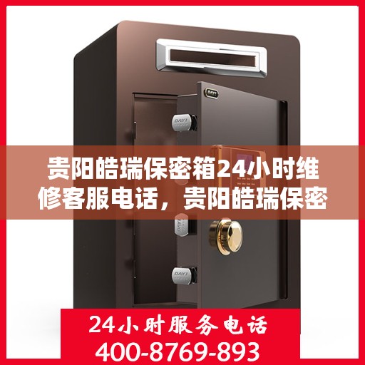 贵阳皓瑞保密箱24小时维修客服电话，贵阳皓瑞保密箱全天候维修服务热线
